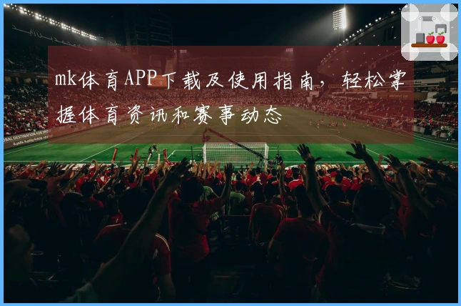 mk体育APP下载及使用指南，轻松掌握体育资讯和赛事动态