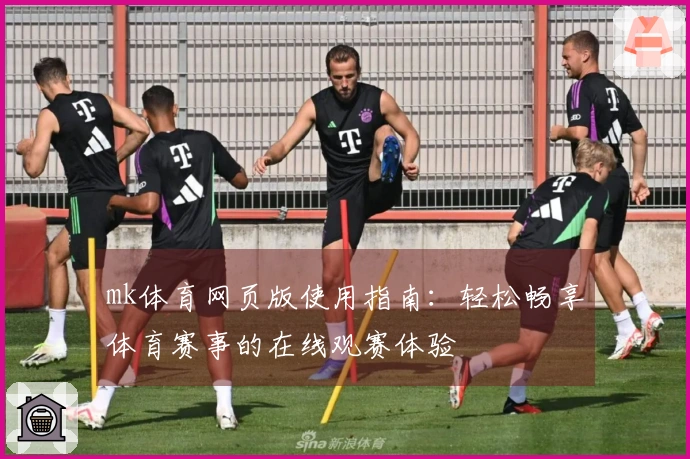 mk体育网页版使用指南：轻松畅享体育赛事的在线观赛体验