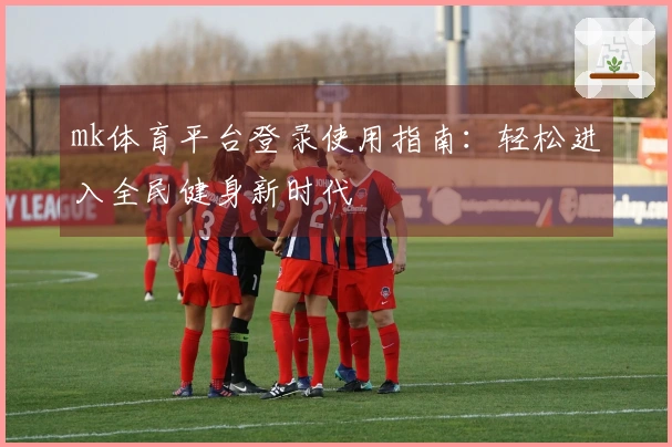 mk体育平台登录使用指南：轻松进入全民健身新时代