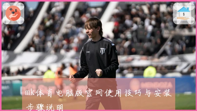 mk体育电脑版官网使用技巧与安装步骤说明
