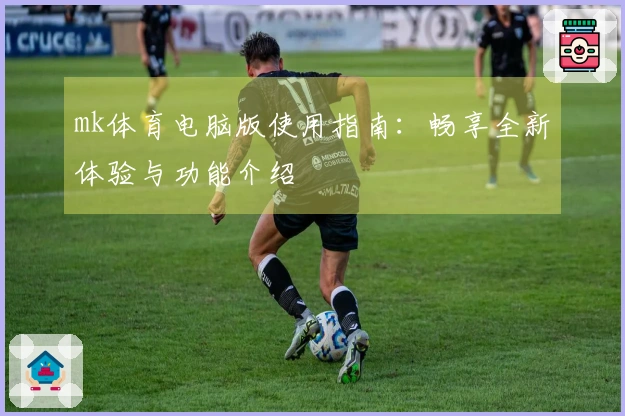mk体育电脑版使用指南:畅享全新体验与功能介绍