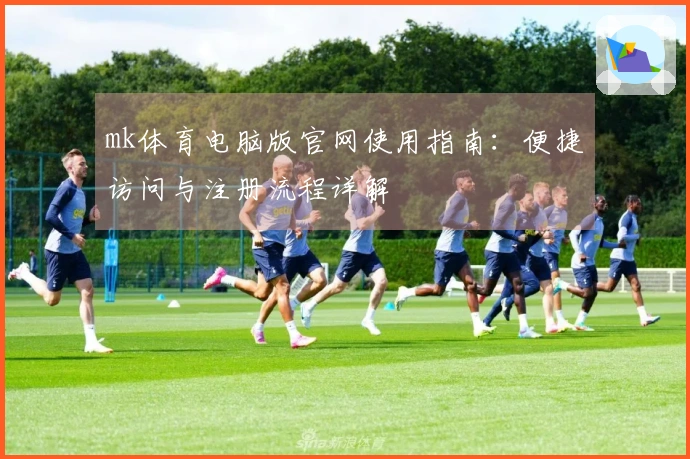 mk体育电脑版官网使用指南：便捷访问与注册流程详解