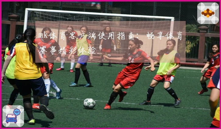 mk体育客户端使用指南：畅享体育赛事精彩体验