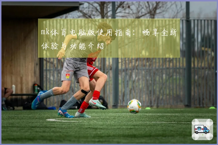mk体育电脑版使用指南：畅享全新体验与功能介绍