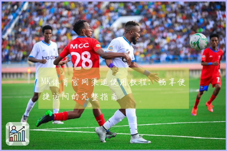 MK体育官网渠道使用教程：畅享便捷访问的完整指南