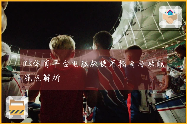 mk体育平台电脑版使用指南与功能亮点解析