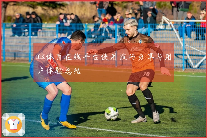 mk体育在线平台使用技巧分享与用户体验总结