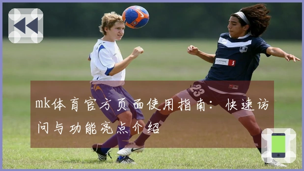 mk体育官方页面使用指南：快速访问与功能亮点介绍