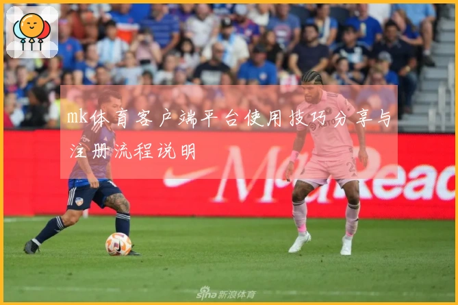 mk体育客户端平台使用技巧分享与注册流程说明