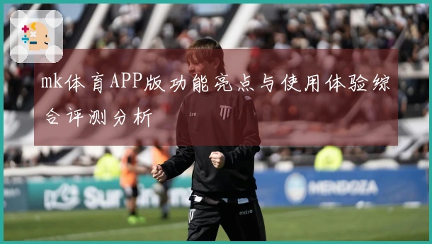 mk体育APP版功能亮点与使用体验综合评测分析