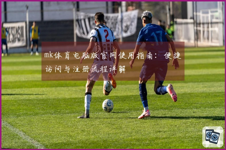 mk体育电脑版官网使用指南：便捷访问与注册流程详解
