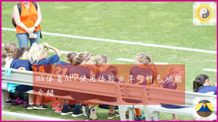 mk体育APP使用体验分享与特色功能介绍