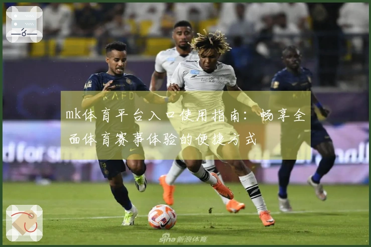 mk体育平台入口使用指南：畅享全面体育赛事体验的便捷方式