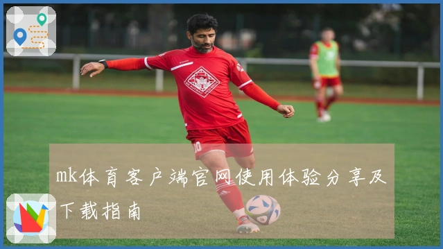 mk体育客户端官网使用体验分享及下载指南