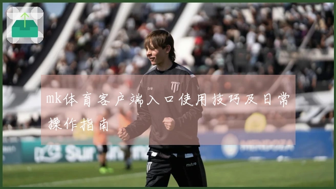 mk体育客户端入口使用技巧及日常操作指南